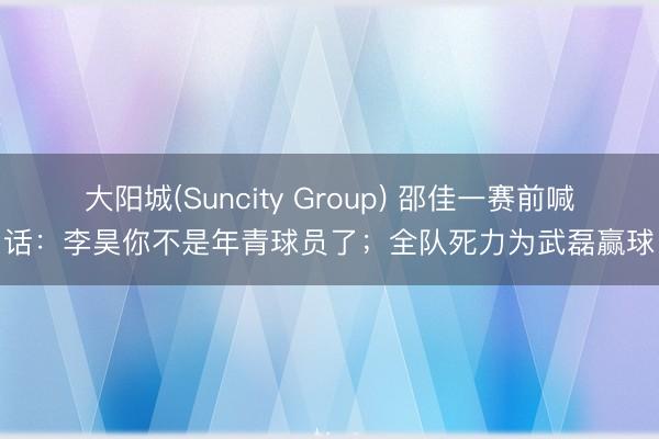 大阳城(Suncity Group) 邵佳一赛前喊话:李昊你不是年青球员了;全队死力为武磊赢球