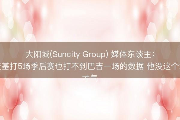 大阳城(Suncity Group) 媒体东谈主：让麦基打5场季后赛也打不到巴吉一场的数据 他没这个才气