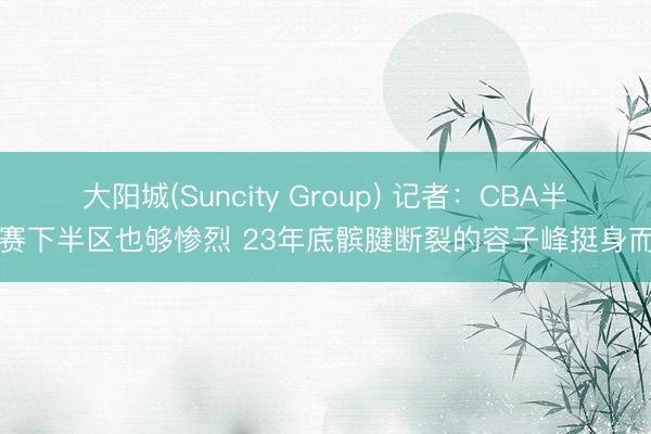 大阳城(Suncity Group) 记者:CBA半决赛下半区也够惨烈 23年底髌腱断裂的容子峰挺身而出