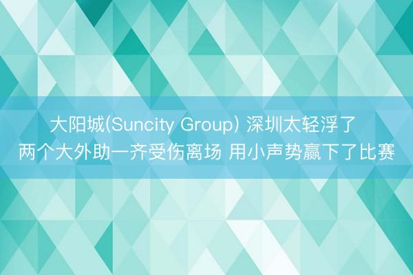 大阳城(Suncity Group) 深圳太轻浮了 两个大外助一齐受伤离场 用小声势赢下了比赛