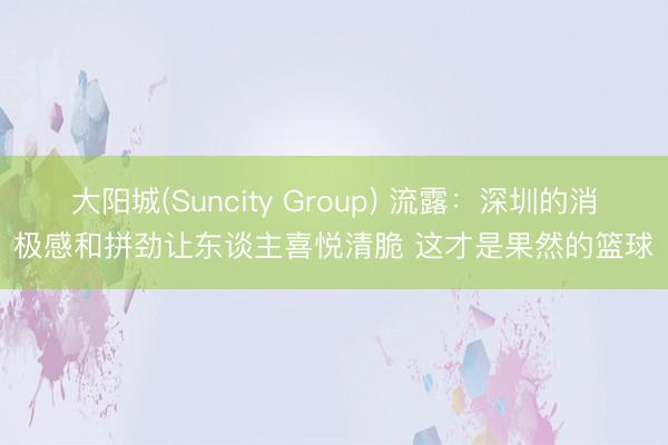大阳城(Suncity Group) 流露：深圳的消极感和拼劲让东谈主喜悦清脆 这才是果然的篮球