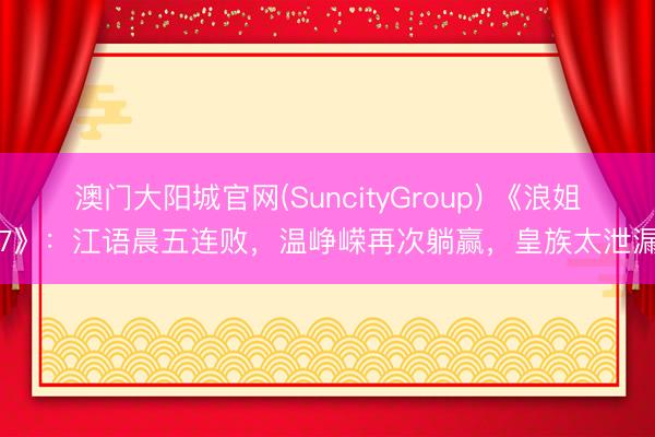 澳门大阳城官网(SuncityGroup) 《浪姐7》：江语晨五连败，温峥嵘再次躺赢，皇族太泄漏