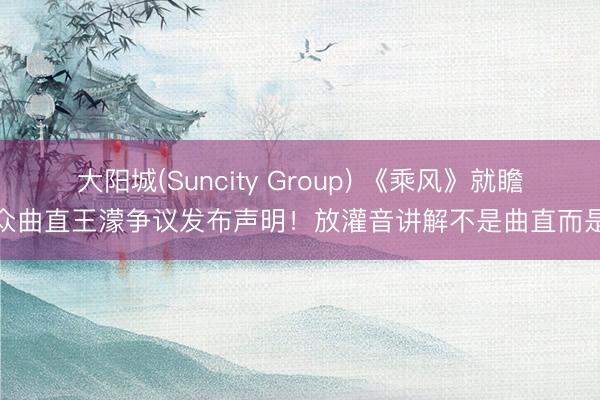 大阳城(Suncity Group) 《乘风》就瞻念众曲直王濛争议发布声明！放灌音讲解不是曲直而是夸