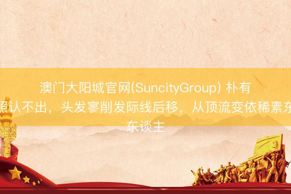 澳门大阳城官网(SuncityGroup) 朴有天近照认不出，头发寥削发际线后移，从顶流变依稀素东谈主