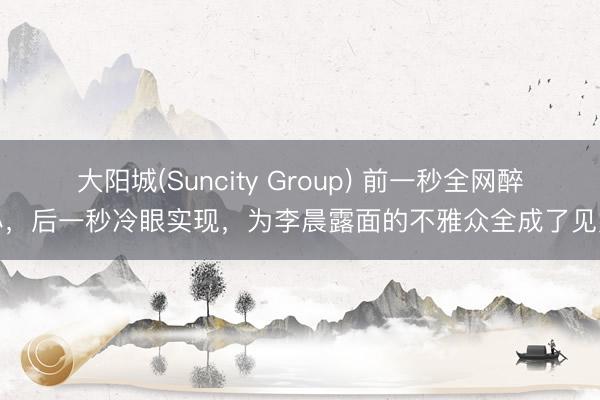 大阳城(Suncity Group) 前一秒全网醉心，后一秒冷眼实现，为李晨露面的不雅众全成了见笑