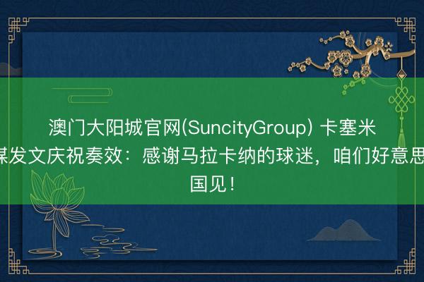 澳门大阳城官网(SuncityGroup) 卡塞米罗社媒发文庆祝奏效：感谢马拉卡纳的球迷，咱们好意思国见！