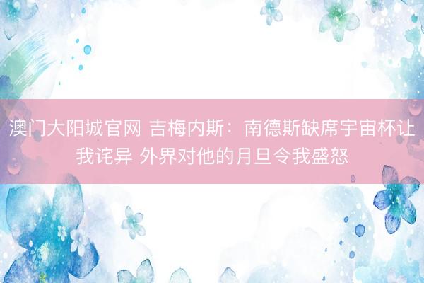 澳门大阳城官网 吉梅内斯：南德斯缺席宇宙杯让我诧异 外界对他的月旦令我盛怒