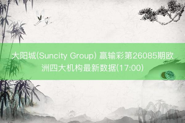 大阳城(Suncity Group) 赢输彩第26085期欧洲四大机构最新数据(17:00)