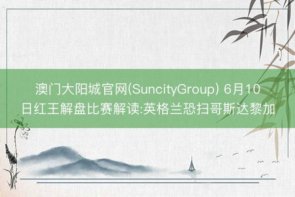 澳门大阳城官网(SuncityGroup) 6月10日红王解盘比赛解读:英格兰恐扫哥斯达黎加