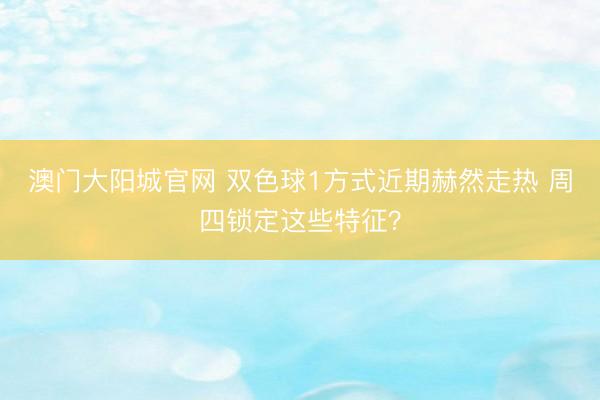 澳门大阳城官网 双色球1方式近期赫然走热 周四锁定这些特征？
