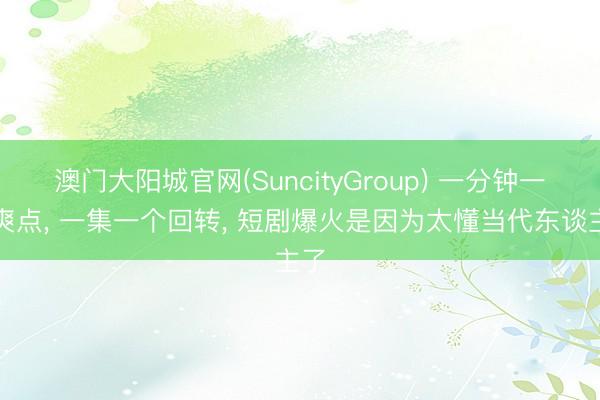 澳门大阳城官网(SuncityGroup) 一分钟一个爽点， 一集一个回转， 短剧爆火是因为太懂当代东谈主了