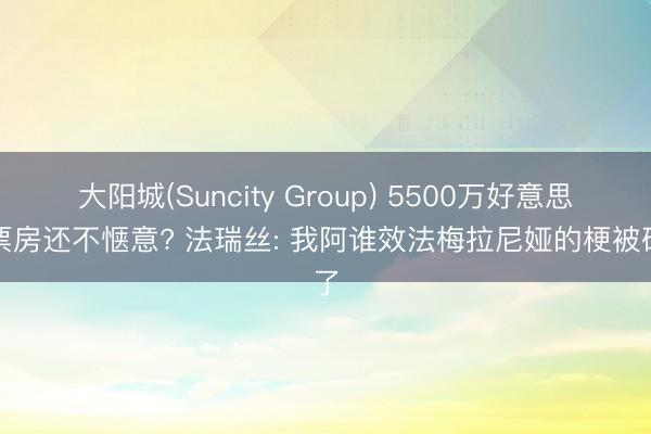 大阳城(Suncity Group) 5500万好意思元票房还不惬意? 法瑞丝: 我阿谁效法梅拉尼娅的梗被砍了