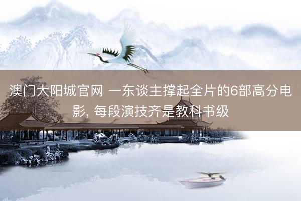 澳门大阳城官网 一东谈主撑起全片的6部高分电影， 每段演技齐是教科书级