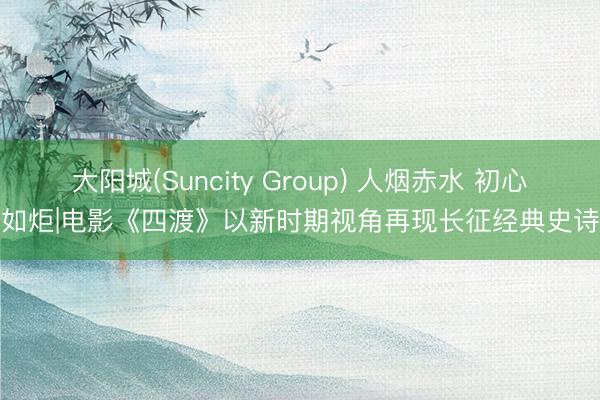 大阳城(Suncity Group) 人烟赤水 初心如炬|电影《四渡》以新时期视角再现长征经典史诗