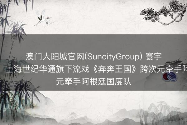 澳门大阳城官网(SuncityGroup) 寰宇杯开幕在即，上海世纪华通旗下流戏《奔奔王国》跨次元牵手阿根廷国度队
