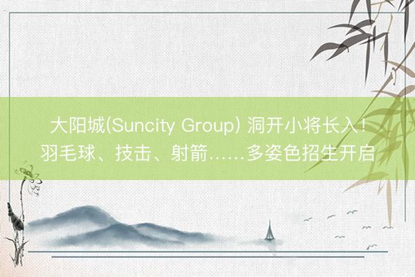 大阳城(Suncity Group) 洞开小将长入！羽毛球、技击、射箭……多姿色招生开启