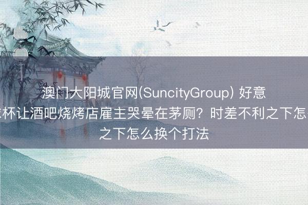 澳门大阳城官网(SuncityGroup) 好意思加墨寰球杯让酒吧烧烤店雇主哭晕在茅厕？时差不利之下怎么换个打法