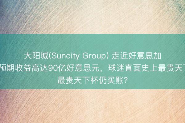 大阳城(Suncity Group) 走近好意思加墨天下杯:预期收益高达90亿好意思元,球迷直面史上最贵天下杯仍买账?