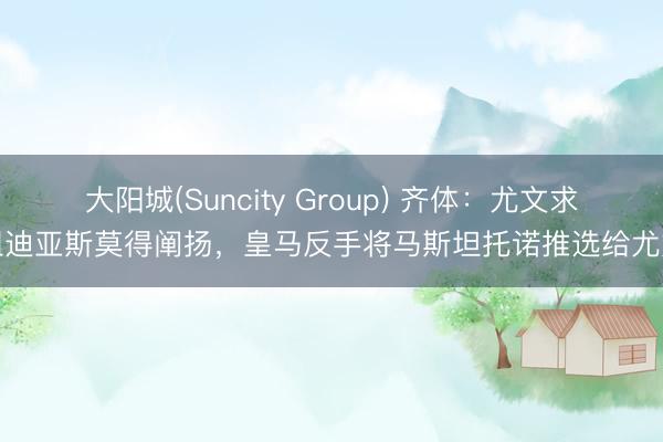 大阳城(Suncity Group) 齐体：尤文求租迪亚斯莫得阐扬，皇马反手将马斯坦托诺推选给尤文