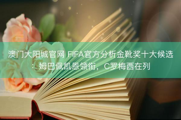 澳门大阳城官网 FIFA官方分析金靴奖十大候选:姆巴佩凯恩领衔,C罗梅西在列