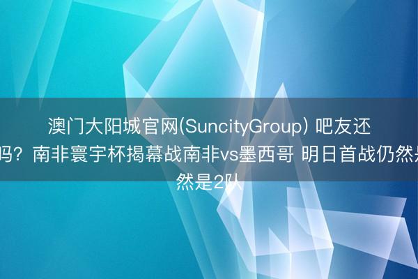 澳门大阳城官网(SuncityGroup) 吧友还铭刻吗？南非寰宇杯揭幕战南非vs墨西哥 明日首战仍然是2队