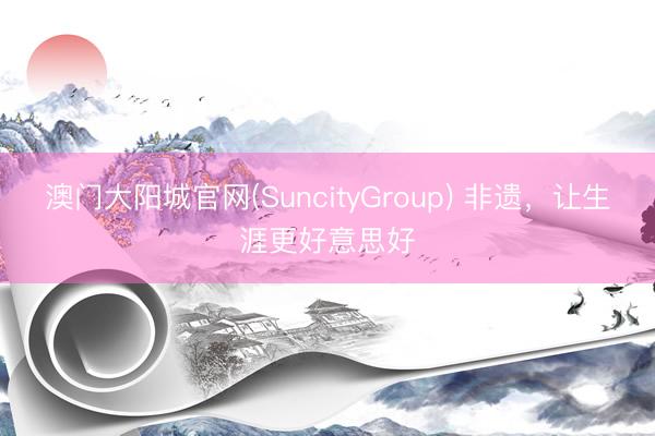 澳门大阳城官网(SuncityGroup) 非遗，让生涯更好意思好