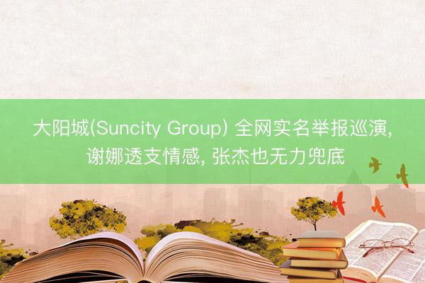大阳城(Suncity Group) 全网实名举报巡演， 谢娜透支情感， 张杰也无力兜底
