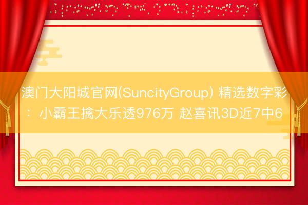 澳门大阳城官网(SuncityGroup) 精选数字彩：小霸王擒大乐透976万 赵喜讯3D近7中6