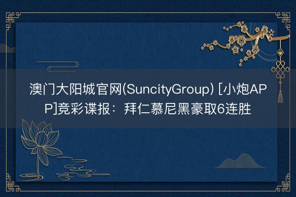 澳门大阳城官网(SuncityGroup) [小炮APP]竞彩谍报：拜仁慕尼黑豪取6连胜