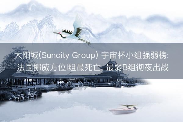 大阳城(Suncity Group) 宇宙杯小组强弱榜: 法国挪威方位I组最死亡， 最弱B组彻夜出战