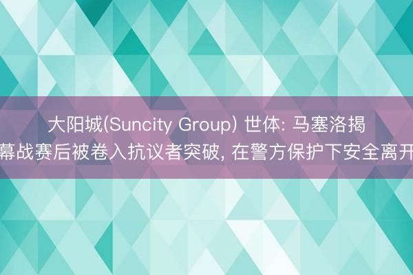 大阳城(Suncity Group) 世体: 马塞洛揭幕战赛后被卷入抗议者突破， 在警方保护下安全离开