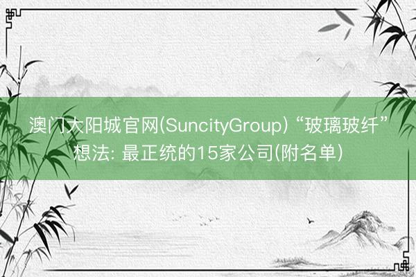 澳门大阳城官网(SuncityGroup) “玻璃玻纤”想法: 最正统的15家公司(附名单)