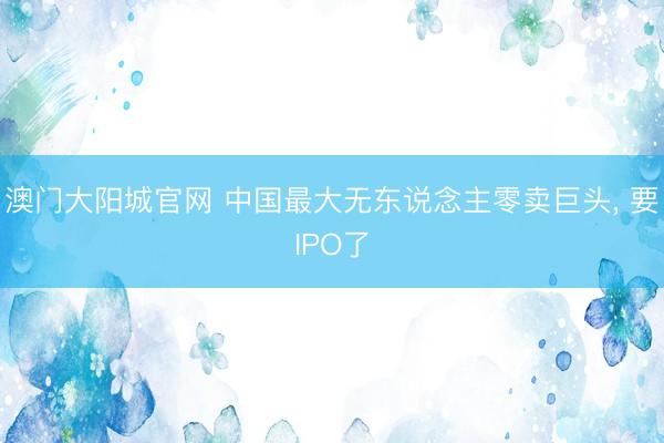 澳门大阳城官网 中国最大无东说念主零卖巨头， 要IPO了