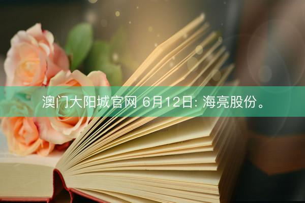 澳门大阳城官网 6月12日: 海亮股份。