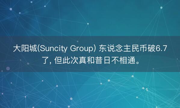 大阳城(Suncity Group) 东说念主民币破6.7了， 但此次真和昔日不相通。
