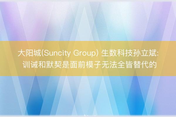 大阳城(Suncity Group) 生数科技孙立斌: 训诫和默契是面前模子无法全皆替代的
