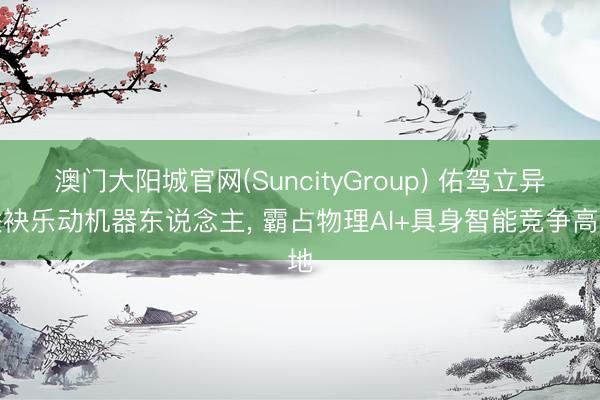 澳门大阳城官网(SuncityGroup) 佑驾立异联袂乐动机器东说念主， 霸占物理AI+具身智能竞争高地