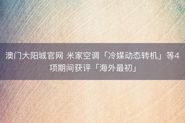 澳门大阳城官网 米家空调「冷媒动态转机」等4项期间获评「海外最初」