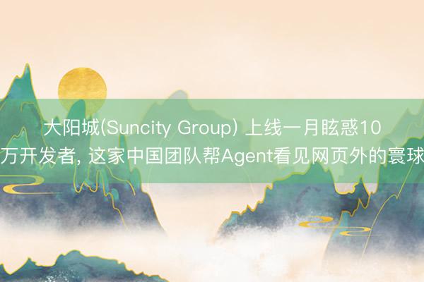 大阳城(Suncity Group) 上线一月眩惑10万开发者， 这家中国团队帮Agent看见网页外的寰球