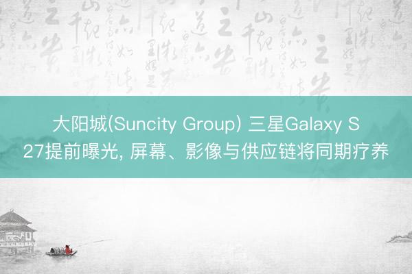 大阳城(Suncity Group) 三星Galaxy S27提前曝光， 屏幕、影像与供应链将同期疗养