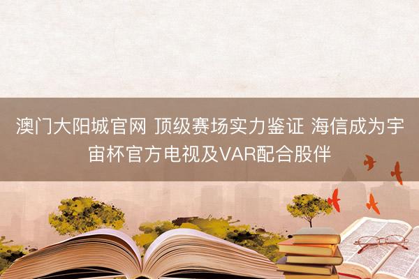 澳门大阳城官网 顶级赛场实力鉴证 海信成为宇宙杯官方电视及VAR配合股伴
