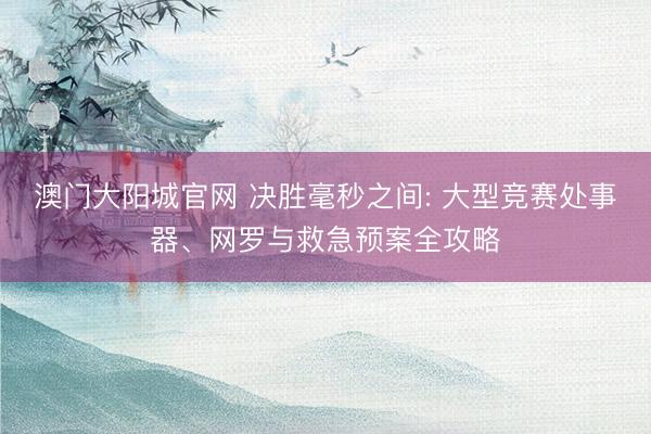 澳门大阳城官网 决胜毫秒之间: 大型竞赛处事器、网罗与救急预案全攻略