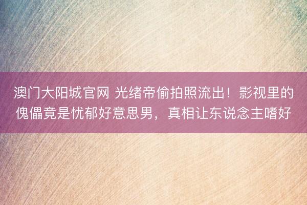 澳门大阳城官网 光绪帝偷拍照流出！影视里的傀儡竟是忧郁好意思男，真相让东说念主嗜好
