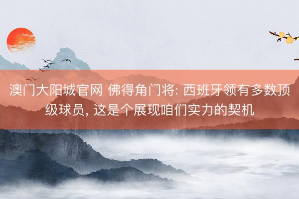 澳门大阳城官网 佛得角门将: 西班牙领有多数顶级球员， 这是个展现咱们实力的契机