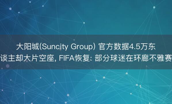 大阳城(Suncity Group) 官方数据4.5万东谈主却大片空座， FIFA恢复: 部分球迷在环廊不雅赛