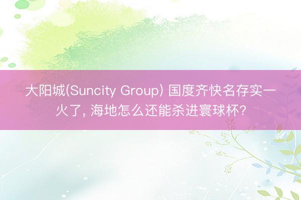 大阳城(Suncity Group) 国度齐快名存实一火了， 海地怎么还能杀进寰球杯?