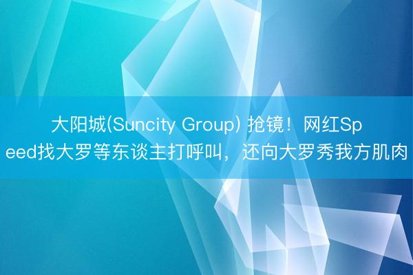大阳城(Suncity Group) 抢镜！网红Speed找大罗等东谈主打呼叫，还向大罗秀我方肌肉