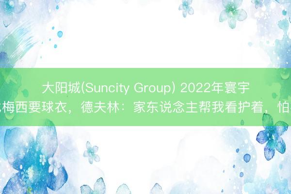 大阳城(Suncity Group) 2022年寰宇杯找梅西要球衣，德夫林：家东说念主帮我看护着，怕被抢