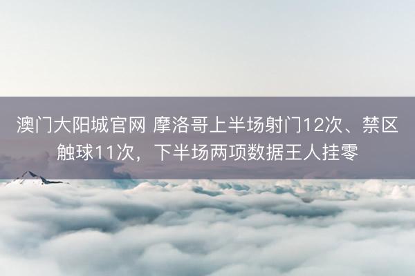 澳门大阳城官网 摩洛哥上半场射门12次、禁区触球11次，下半场两项数据王人挂零