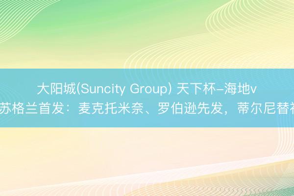 大阳城(Suncity Group) 天下杯-海地vs苏格兰首发：麦克托米奈、罗伯逊先发，蒂尔尼替补